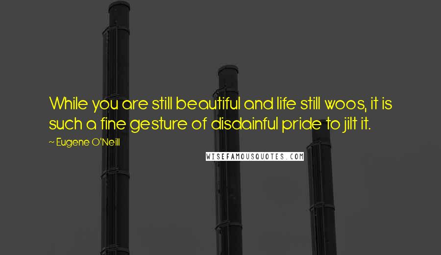 Eugene O'Neill Quotes: While you are still beautiful and life still woos, it is such a fine gesture of disdainful pride to jilt it.