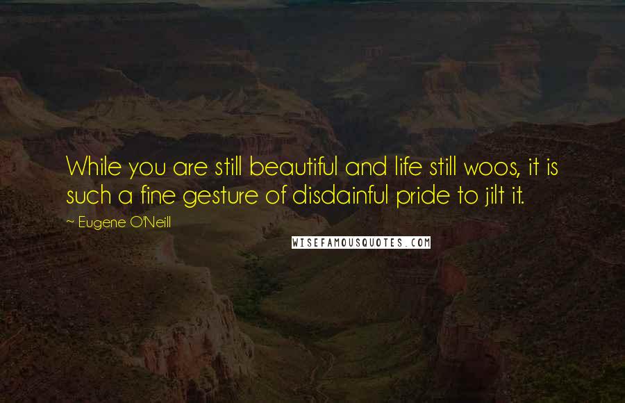 Eugene O'Neill Quotes: While you are still beautiful and life still woos, it is such a fine gesture of disdainful pride to jilt it.