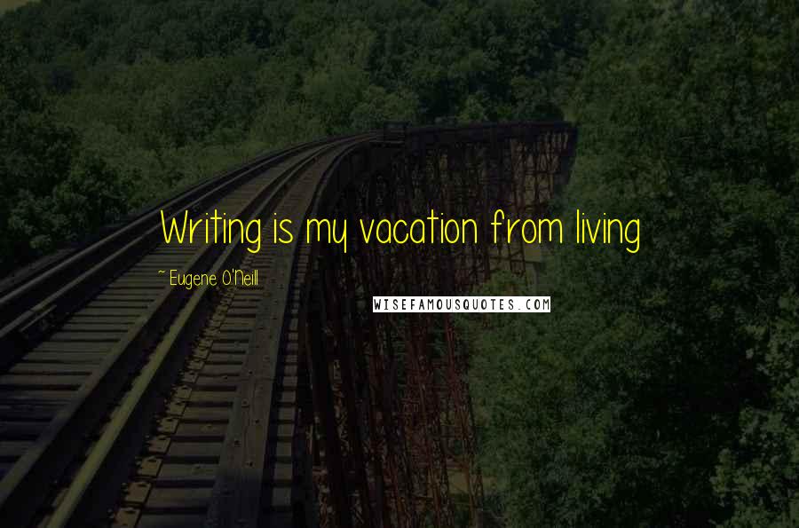 Eugene O'Neill Quotes: Writing is my vacation from living