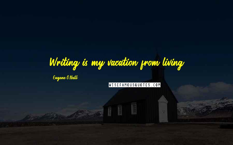 Eugene O'Neill Quotes: Writing is my vacation from living