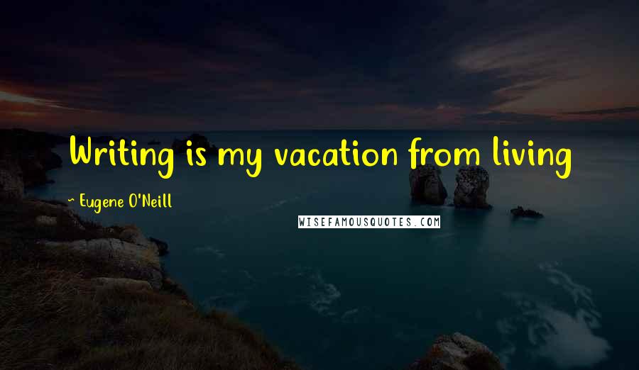 Eugene O'Neill Quotes: Writing is my vacation from living