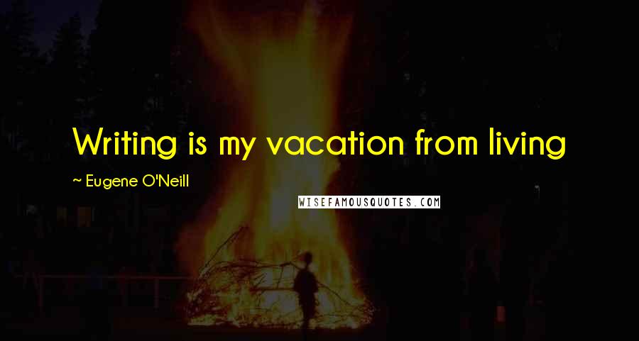 Eugene O'Neill Quotes: Writing is my vacation from living