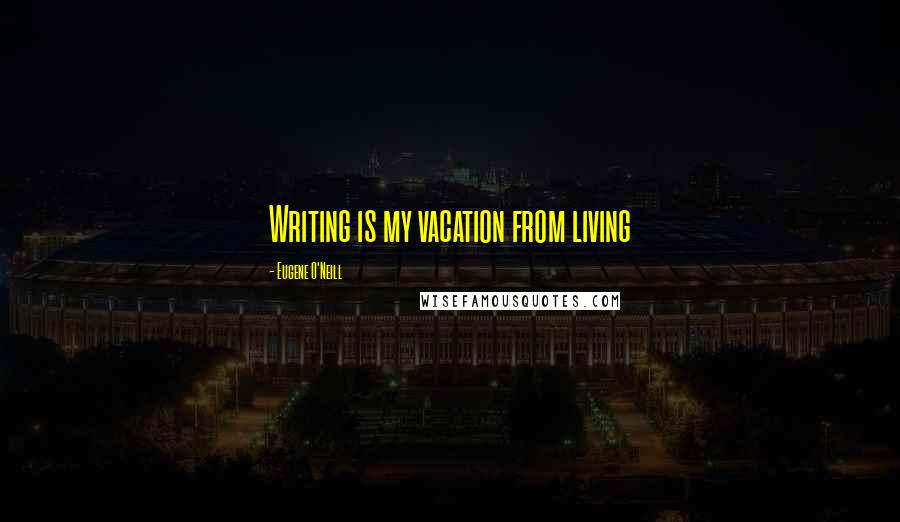 Eugene O'Neill Quotes: Writing is my vacation from living