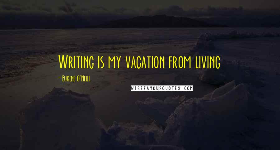 Eugene O'Neill Quotes: Writing is my vacation from living