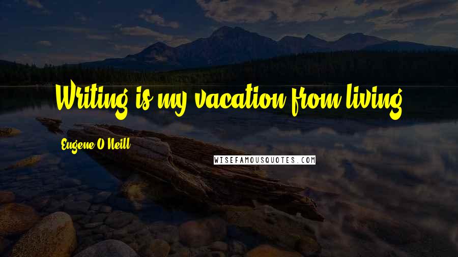 Eugene O'Neill Quotes: Writing is my vacation from living