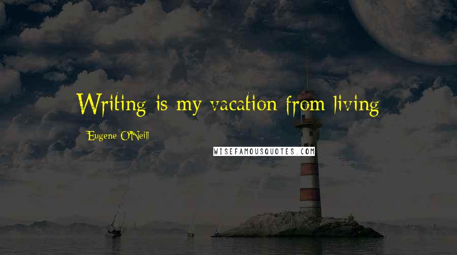 Eugene O'Neill Quotes: Writing is my vacation from living