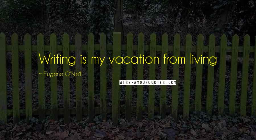 Eugene O'Neill Quotes: Writing is my vacation from living