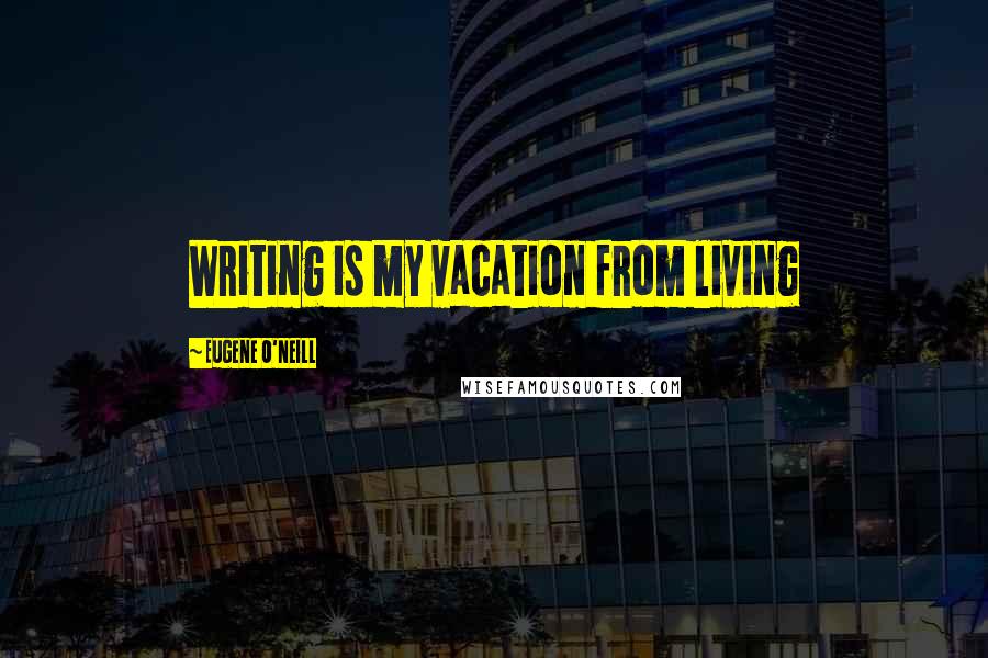 Eugene O'Neill Quotes: Writing is my vacation from living