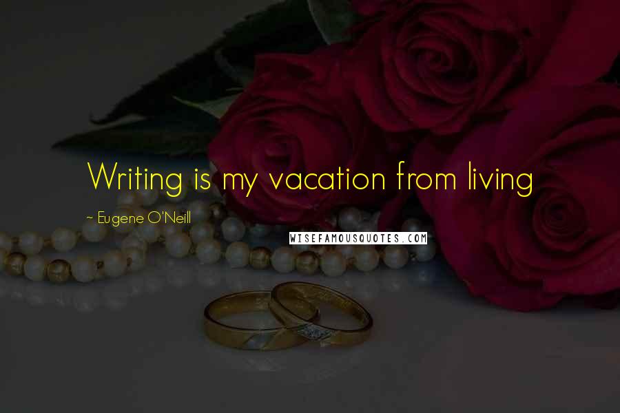 Eugene O'Neill Quotes: Writing is my vacation from living