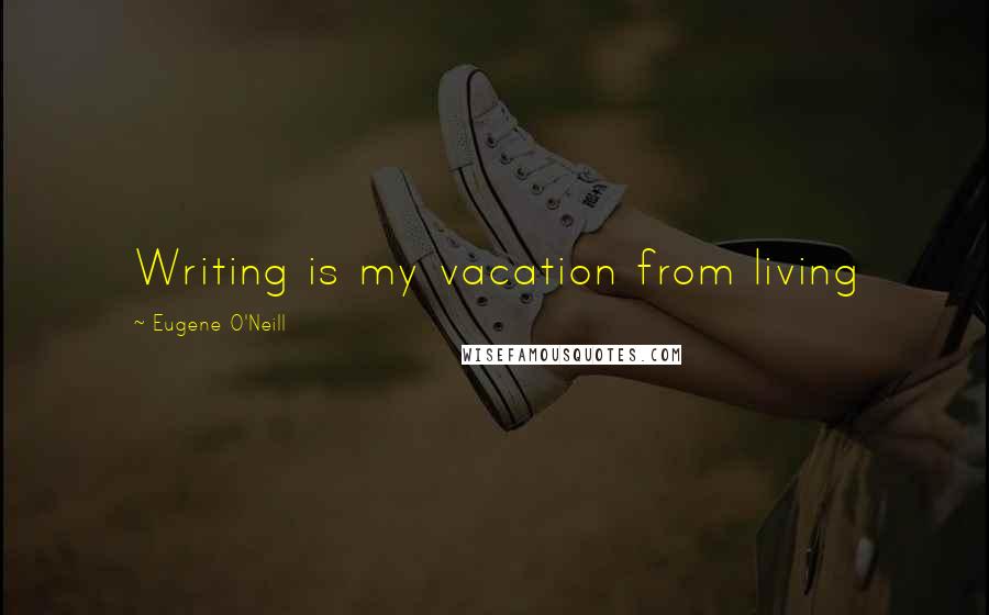 Eugene O'Neill Quotes: Writing is my vacation from living