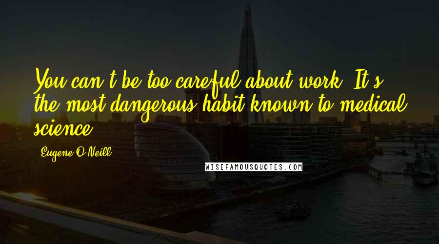 Eugene O'Neill Quotes: You can't be too careful about work. It's the most dangerous habit known to medical science.