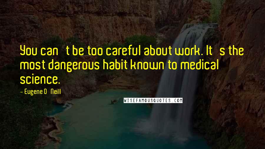 Eugene O'Neill Quotes: You can't be too careful about work. It's the most dangerous habit known to medical science.
