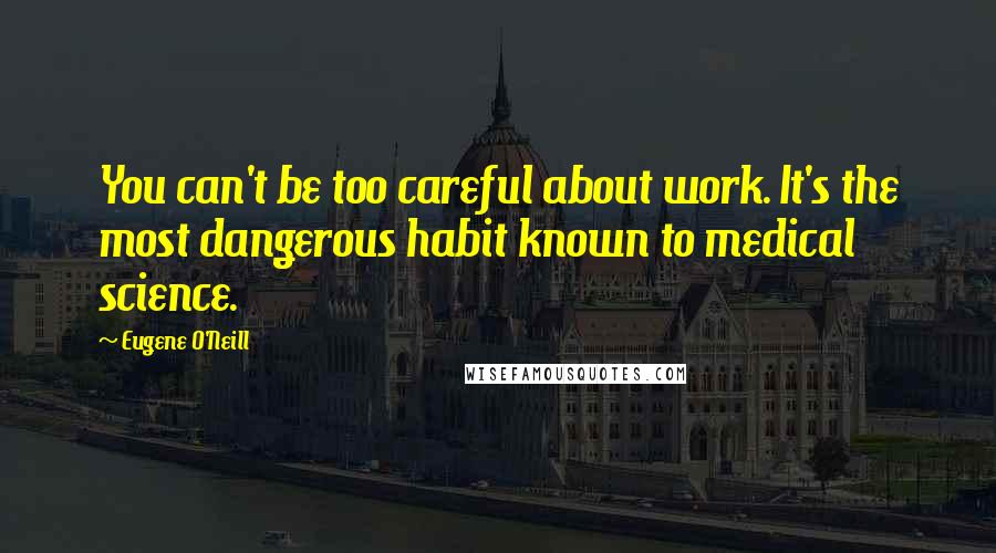 Eugene O'Neill Quotes: You can't be too careful about work. It's the most dangerous habit known to medical science.