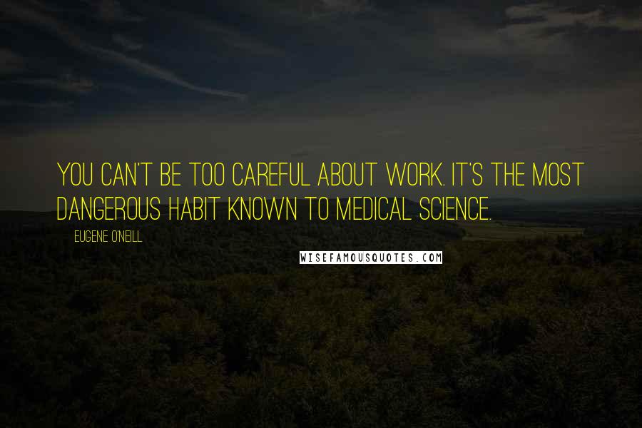 Eugene O'Neill Quotes: You can't be too careful about work. It's the most dangerous habit known to medical science.