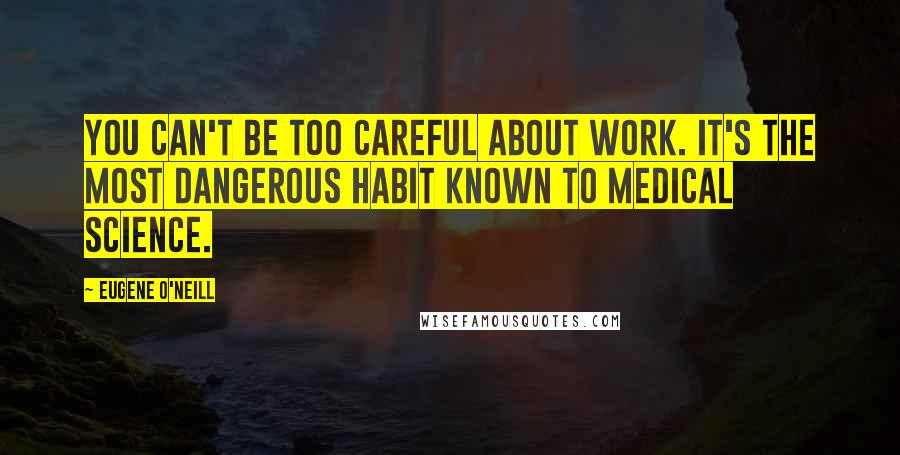 Eugene O'Neill Quotes: You can't be too careful about work. It's the most dangerous habit known to medical science.