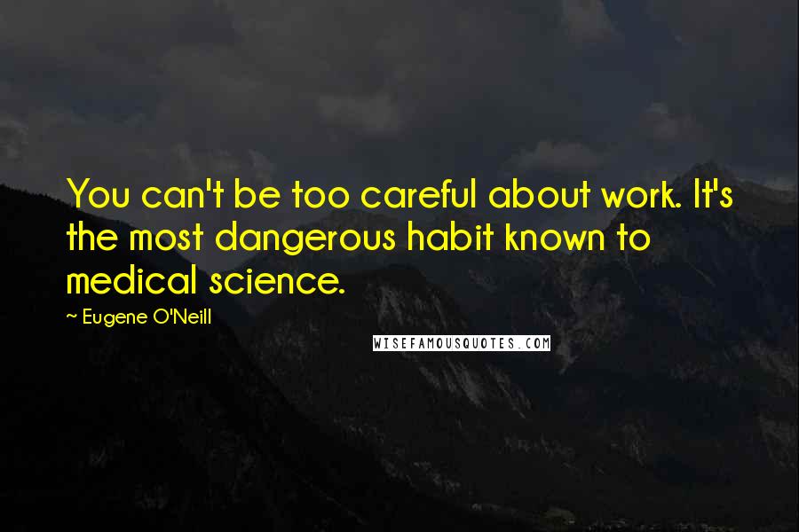 Eugene O'Neill Quotes: You can't be too careful about work. It's the most dangerous habit known to medical science.