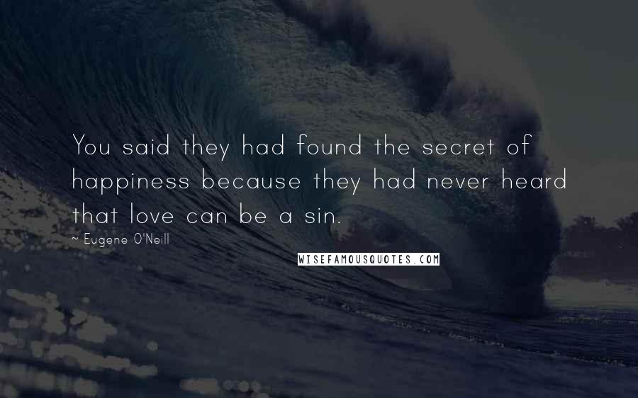 Eugene O'Neill Quotes: You said they had found the secret of happiness because they had never heard that love can be a sin.