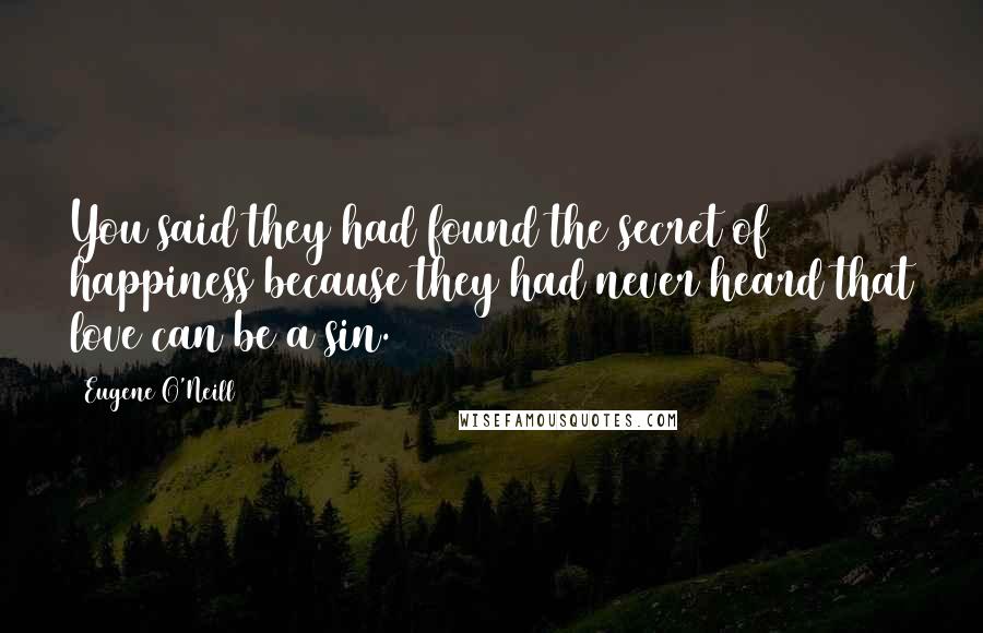 Eugene O'Neill Quotes: You said they had found the secret of happiness because they had never heard that love can be a sin.