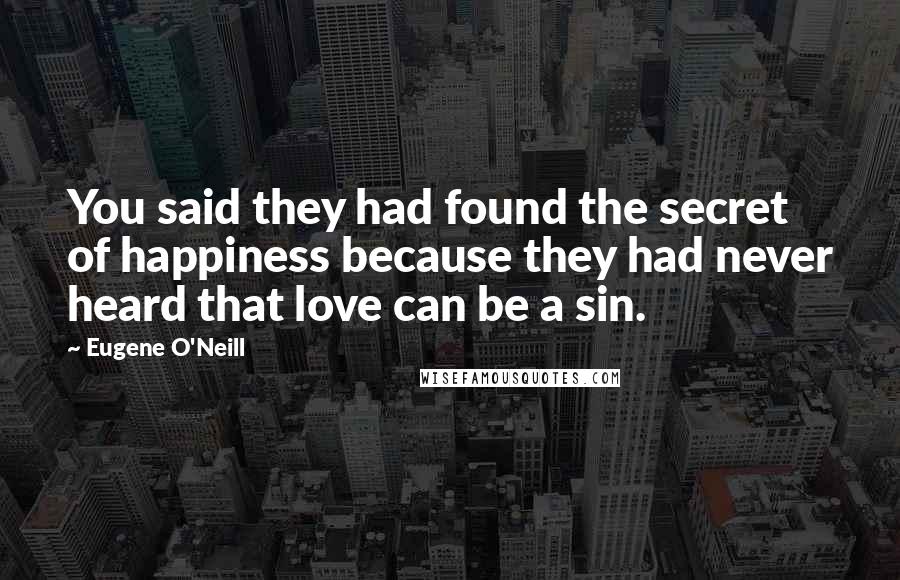 Eugene O'Neill Quotes: You said they had found the secret of happiness because they had never heard that love can be a sin.