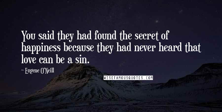 Eugene O'Neill Quotes: You said they had found the secret of happiness because they had never heard that love can be a sin.