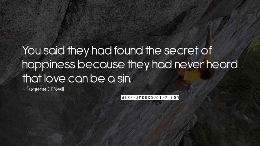 Eugene O'Neill Quotes: You said they had found the secret of happiness because they had never heard that love can be a sin.