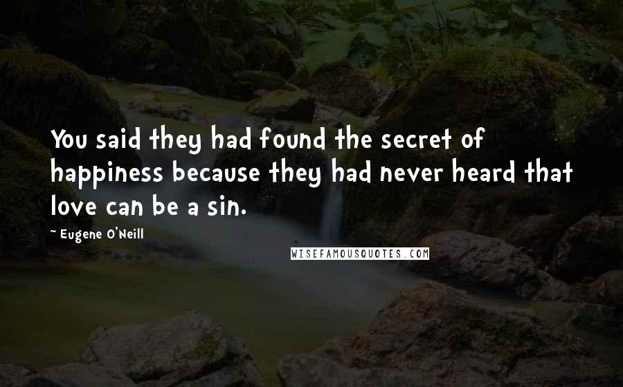 Eugene O'Neill Quotes: You said they had found the secret of happiness because they had never heard that love can be a sin.