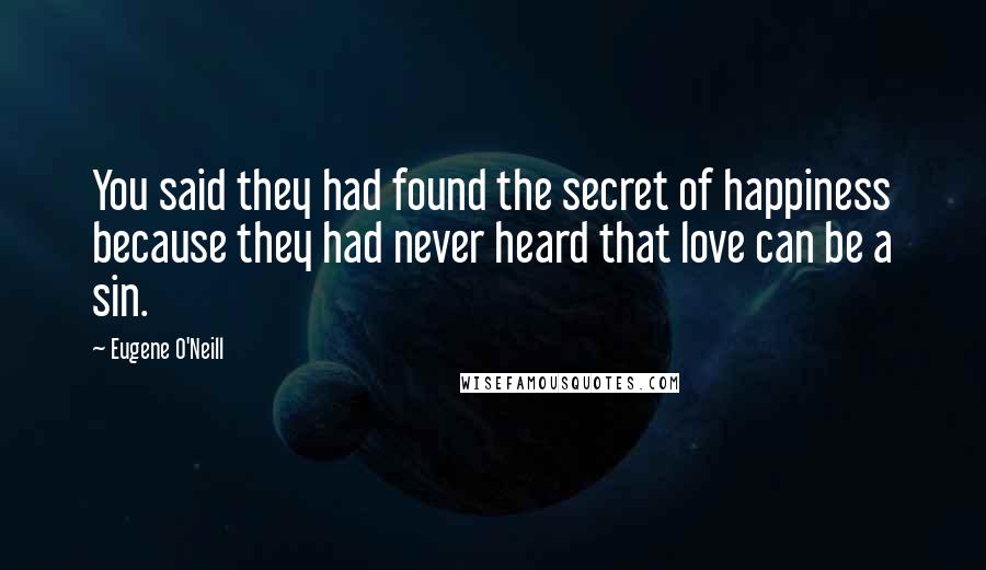 Eugene O'Neill Quotes: You said they had found the secret of happiness because they had never heard that love can be a sin.