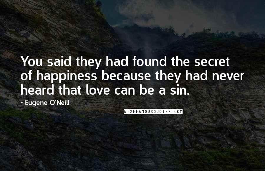 Eugene O'Neill Quotes: You said they had found the secret of happiness because they had never heard that love can be a sin.