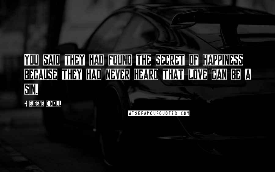 Eugene O'Neill Quotes: You said they had found the secret of happiness because they had never heard that love can be a sin.