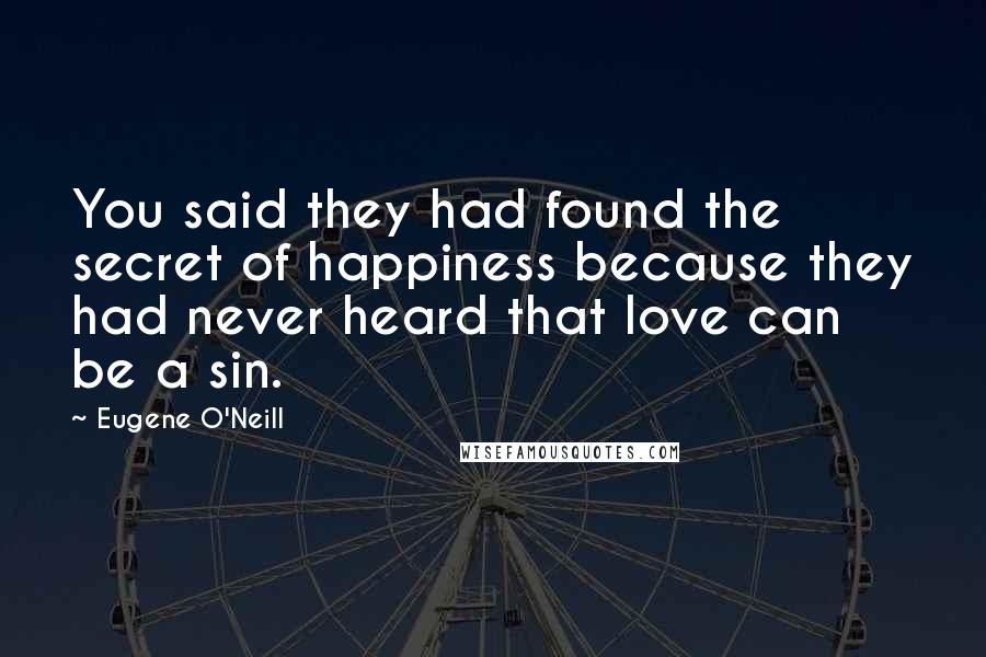 Eugene O'Neill Quotes: You said they had found the secret of happiness because they had never heard that love can be a sin.