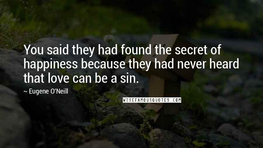 Eugene O'Neill Quotes: You said they had found the secret of happiness because they had never heard that love can be a sin.