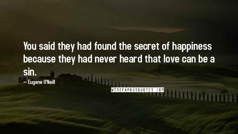 Eugene O'Neill Quotes: You said they had found the secret of happiness because they had never heard that love can be a sin.