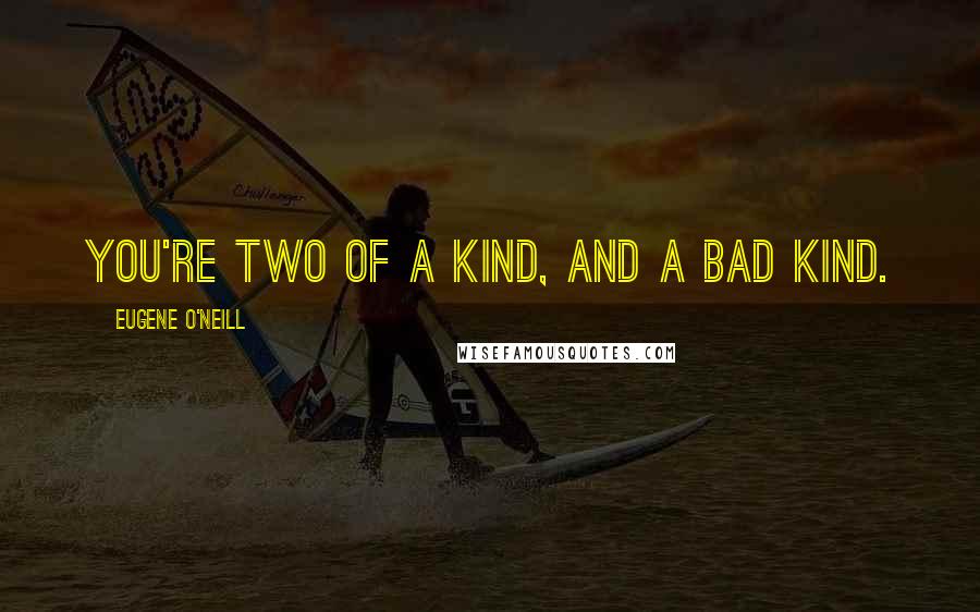 Eugene O'Neill Quotes: You're two of a kind, and a bad kind.