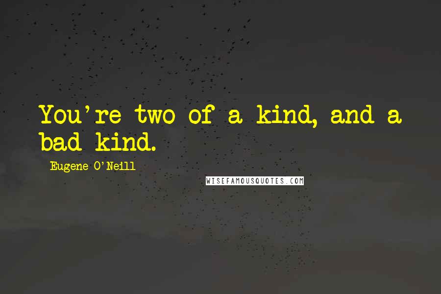Eugene O'Neill Quotes: You're two of a kind, and a bad kind.