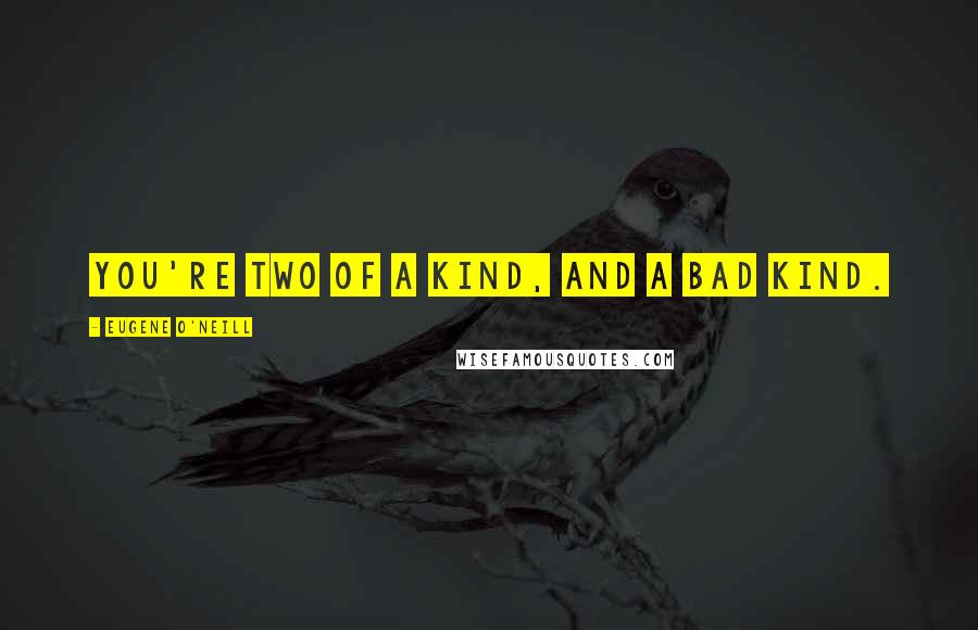 Eugene O'Neill Quotes: You're two of a kind, and a bad kind.