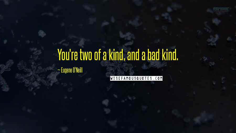 Eugene O'Neill Quotes: You're two of a kind, and a bad kind.