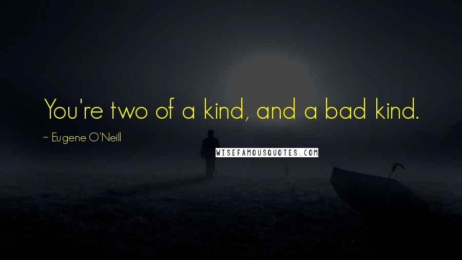 Eugene O'Neill Quotes: You're two of a kind, and a bad kind.