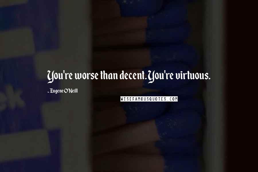 Eugene O'Neill Quotes: You're worse than decent. You're virtuous.
