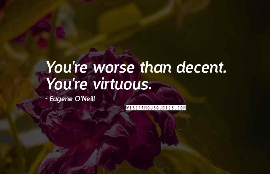 Eugene O'Neill Quotes: You're worse than decent. You're virtuous.