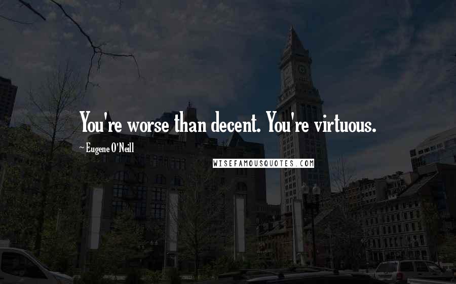 Eugene O'Neill Quotes: You're worse than decent. You're virtuous.
