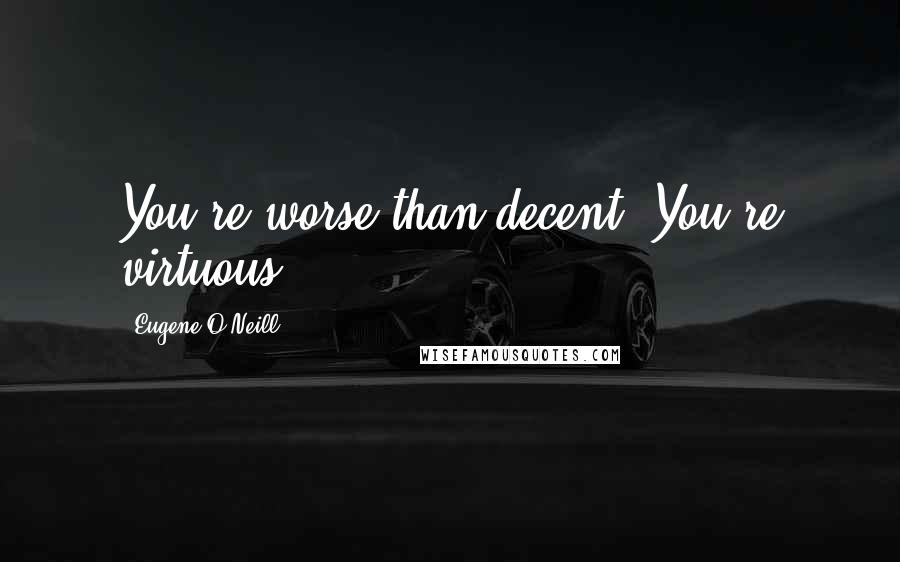 Eugene O'Neill Quotes: You're worse than decent. You're virtuous.