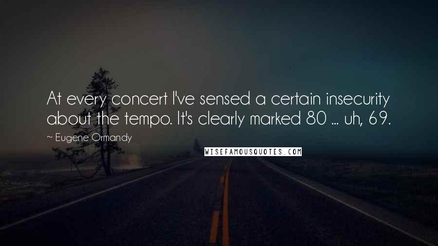 Eugene Ormandy Quotes: At every concert I've sensed a certain insecurity about the tempo. It's clearly marked 80 ... uh, 69.