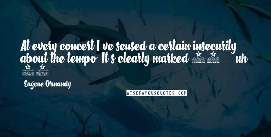 Eugene Ormandy Quotes: At every concert I've sensed a certain insecurity about the tempo. It's clearly marked 80 ... uh, 69.