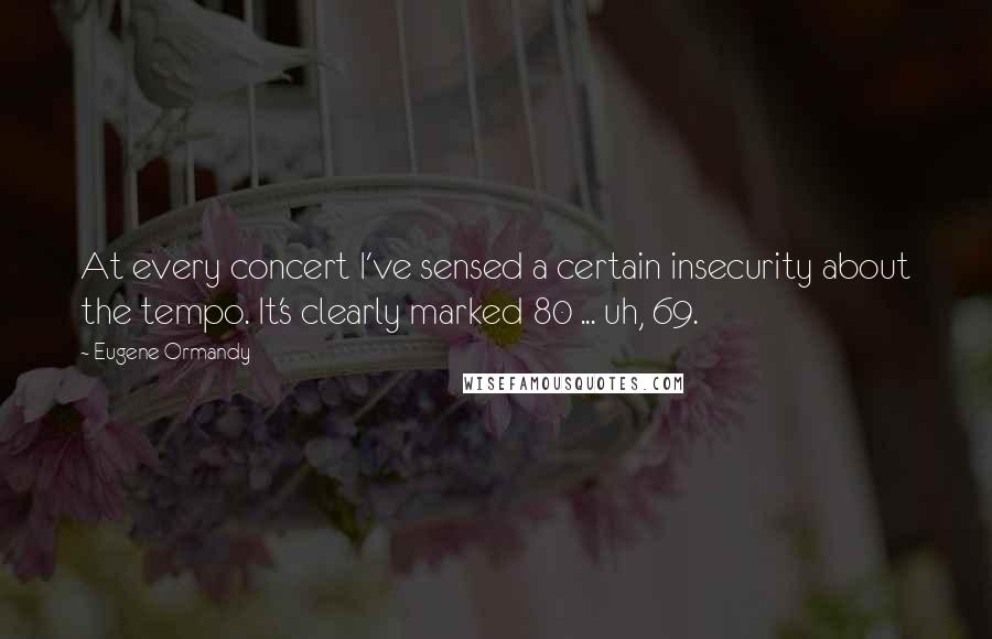 Eugene Ormandy Quotes: At every concert I've sensed a certain insecurity about the tempo. It's clearly marked 80 ... uh, 69.