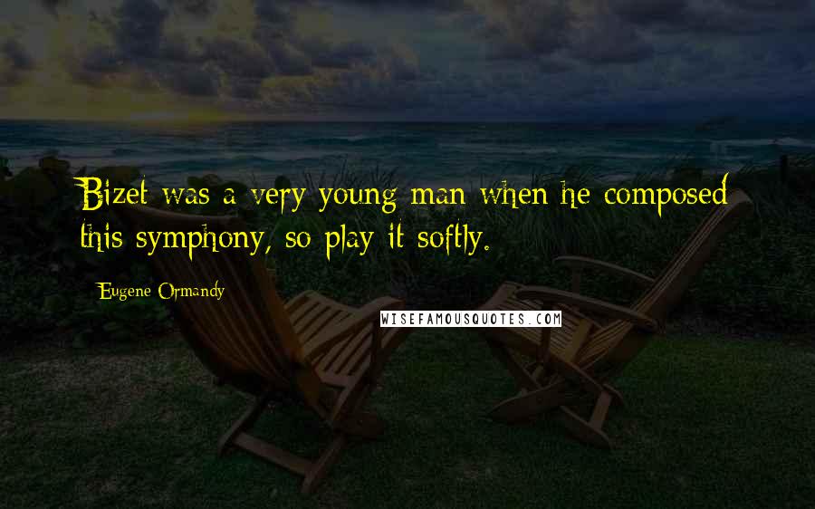 Eugene Ormandy Quotes: Bizet was a very young man when he composed this symphony, so play it softly.