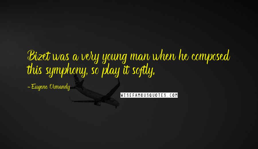 Eugene Ormandy Quotes: Bizet was a very young man when he composed this symphony, so play it softly.