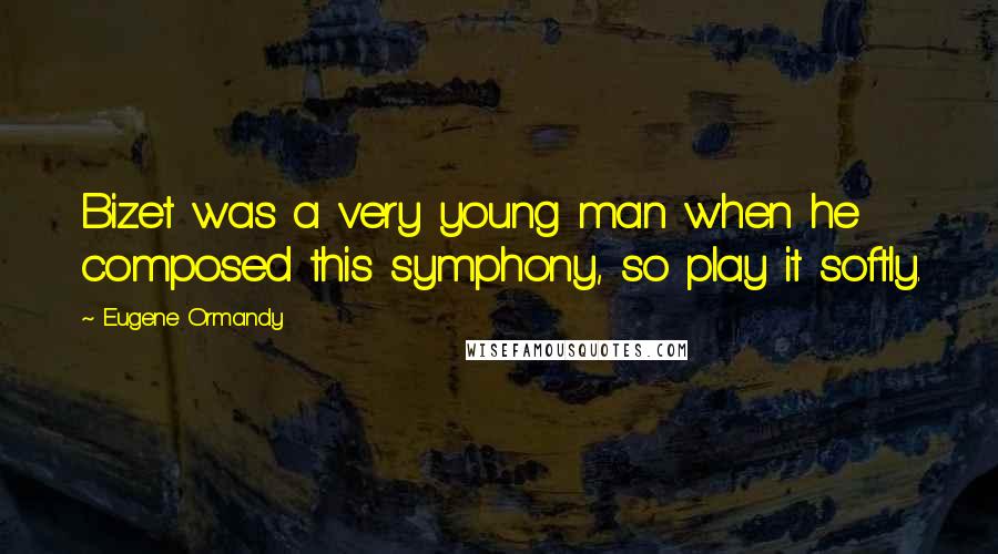 Eugene Ormandy Quotes: Bizet was a very young man when he composed this symphony, so play it softly.