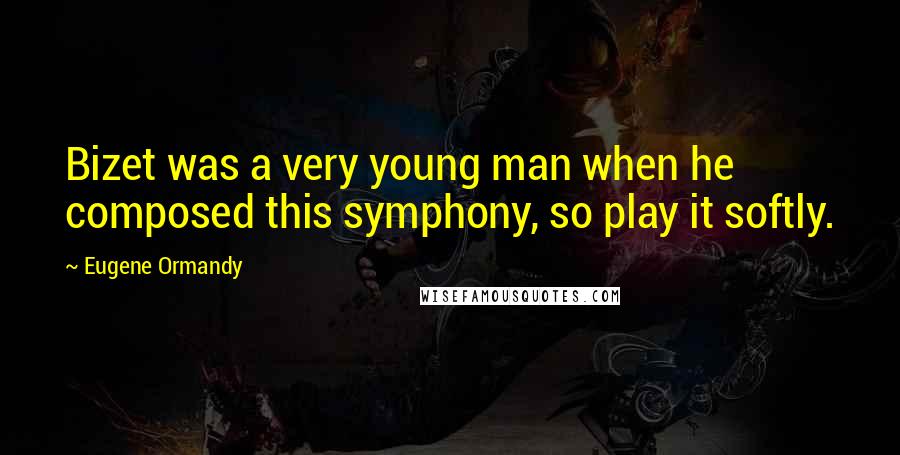 Eugene Ormandy Quotes: Bizet was a very young man when he composed this symphony, so play it softly.