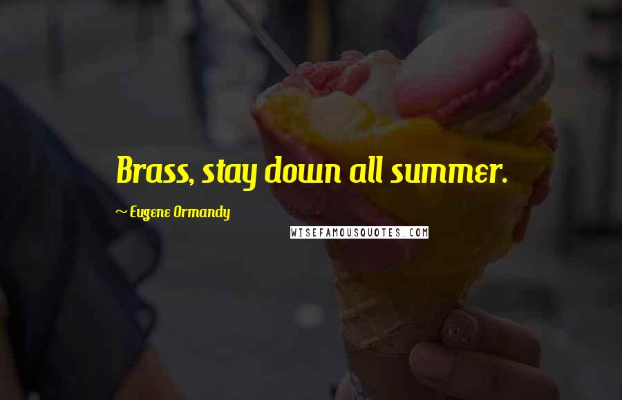 Eugene Ormandy Quotes: Brass, stay down all summer.