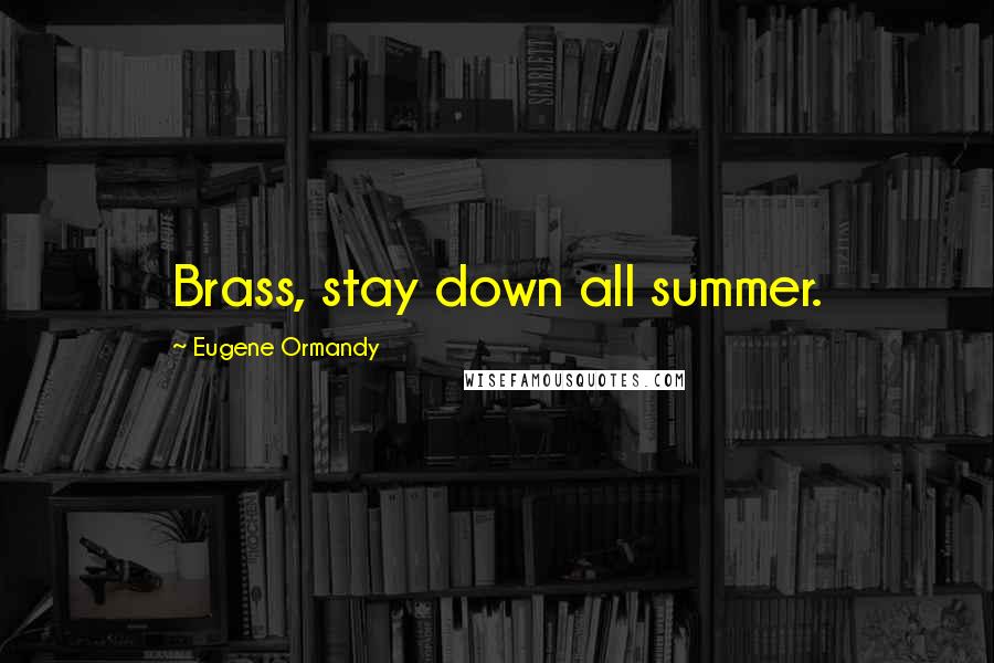 Eugene Ormandy Quotes: Brass, stay down all summer.